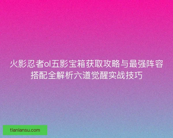 火影忍者ol五影宝箱获取攻略与最强阵容搭配全解析六道觉醒实战技巧