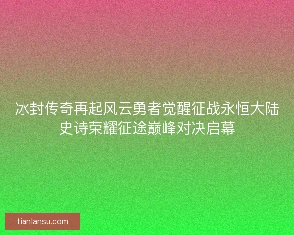 冰封传奇再起风云勇者觉醒征战永恒大陆史诗荣耀征途巅峰对决启幕