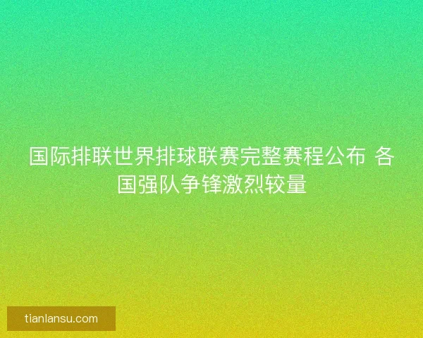 国际排联世界排球联赛完整赛程公布 各国强队争锋激烈较量