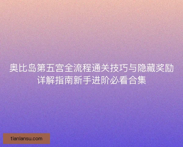 奥比岛第五宫全流程通关技巧与隐藏奖励详解指南新手进阶必看合集